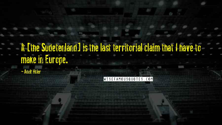 Adolf Hitler Quotes: It [the Sudetenland] is the last territorial claim that I have to make in Europe.