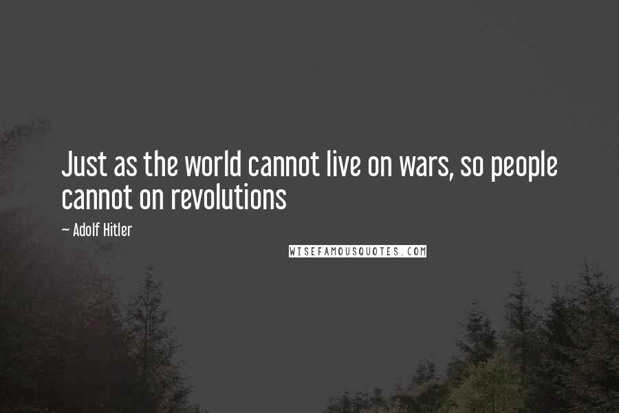 Adolf Hitler Quotes: Just as the world cannot live on wars, so people cannot on revolutions