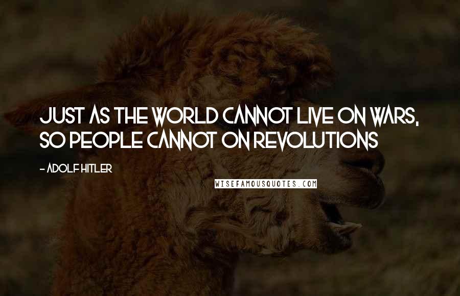 Adolf Hitler Quotes: Just as the world cannot live on wars, so people cannot on revolutions