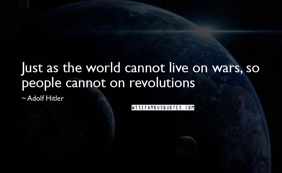 Adolf Hitler Quotes: Just as the world cannot live on wars, so people cannot on revolutions