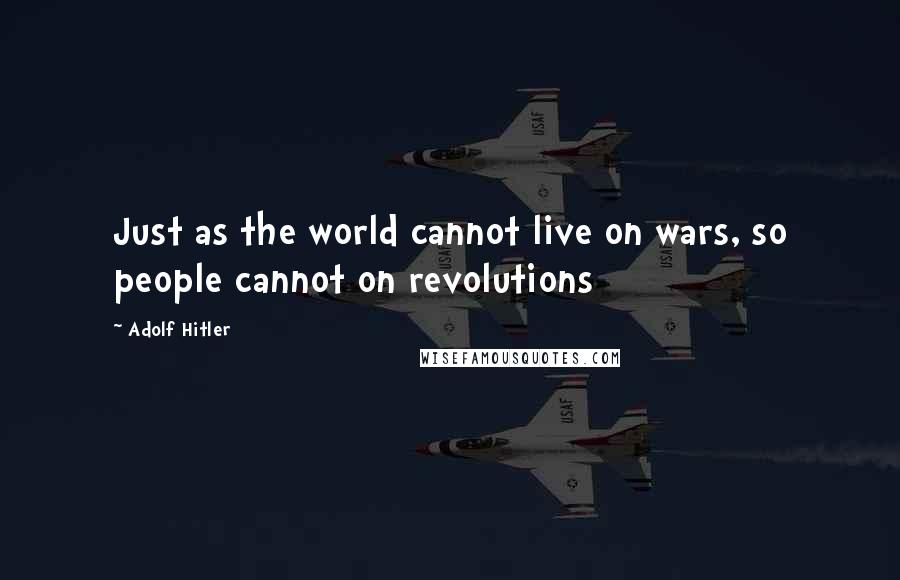 Adolf Hitler Quotes: Just as the world cannot live on wars, so people cannot on revolutions