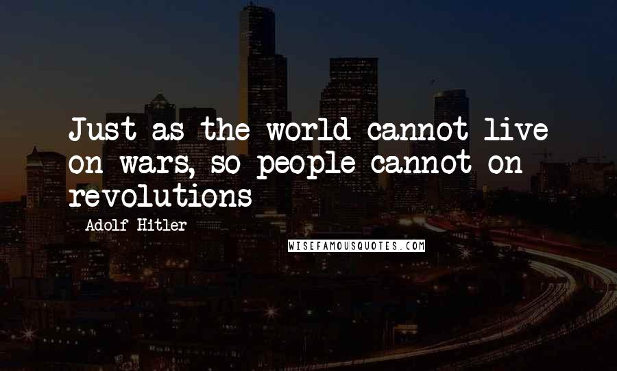 Adolf Hitler Quotes: Just as the world cannot live on wars, so people cannot on revolutions