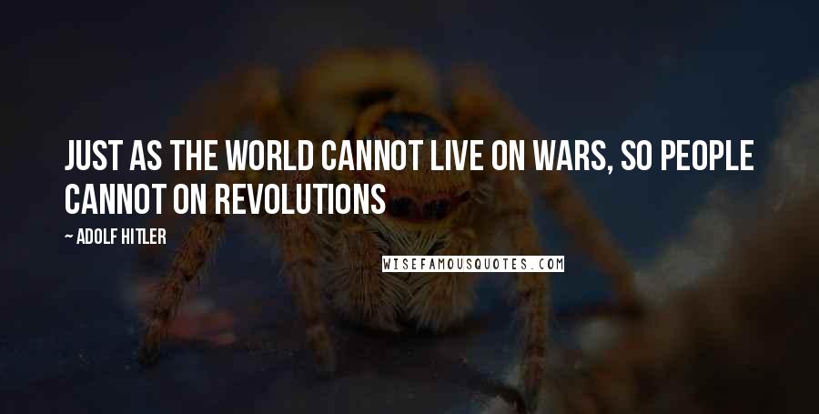 Adolf Hitler Quotes: Just as the world cannot live on wars, so people cannot on revolutions