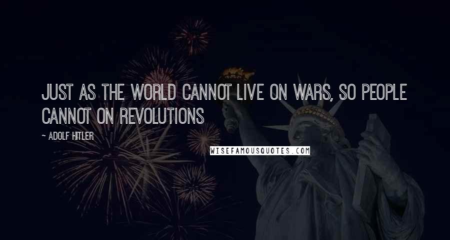 Adolf Hitler Quotes: Just as the world cannot live on wars, so people cannot on revolutions