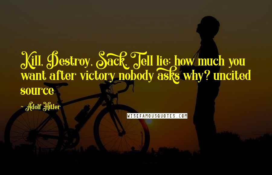 Adolf Hitler Quotes: Kill, Destroy, Sack, Tell lie; how much you want after victory nobody asks why? uncited source