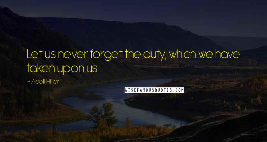 Adolf Hitler Quotes: Let us never forget the duty, which we have taken upon us