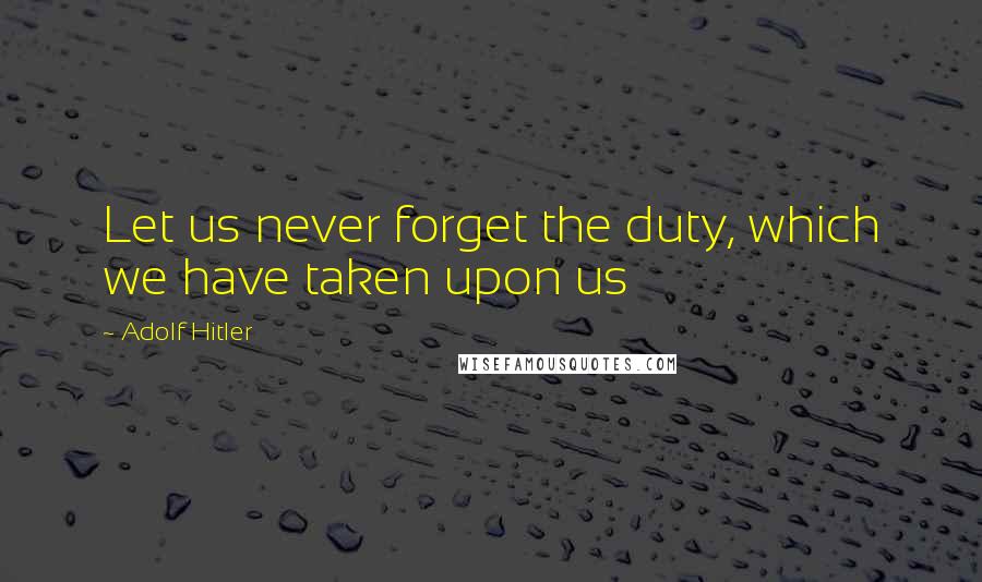 Adolf Hitler Quotes: Let us never forget the duty, which we have taken upon us