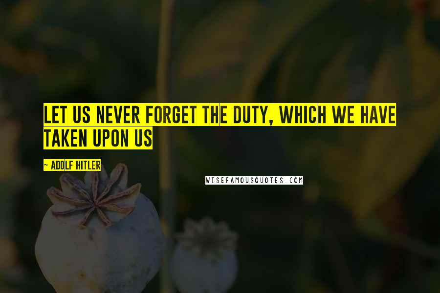 Adolf Hitler Quotes: Let us never forget the duty, which we have taken upon us
