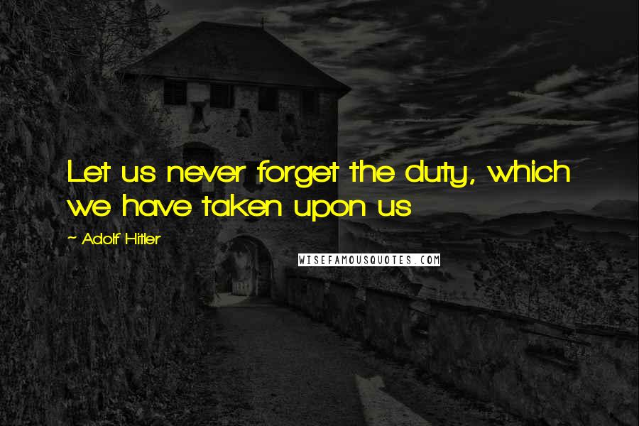 Adolf Hitler Quotes: Let us never forget the duty, which we have taken upon us