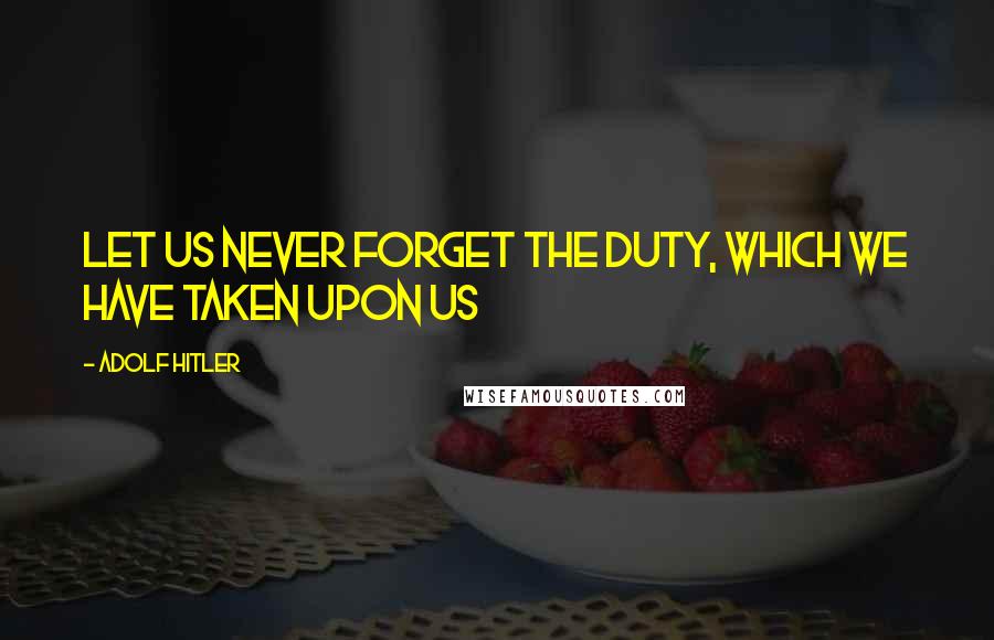 Adolf Hitler Quotes: Let us never forget the duty, which we have taken upon us