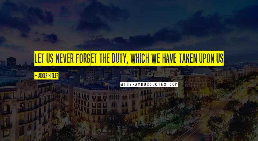 Adolf Hitler Quotes: Let us never forget the duty, which we have taken upon us