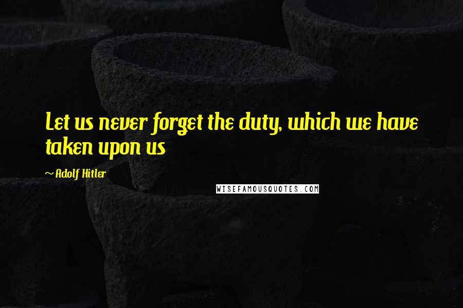 Adolf Hitler Quotes: Let us never forget the duty, which we have taken upon us