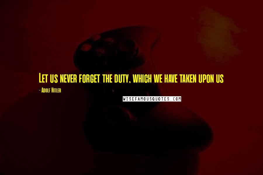 Adolf Hitler Quotes: Let us never forget the duty, which we have taken upon us