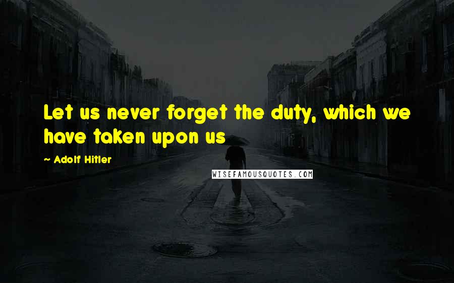 Adolf Hitler Quotes: Let us never forget the duty, which we have taken upon us