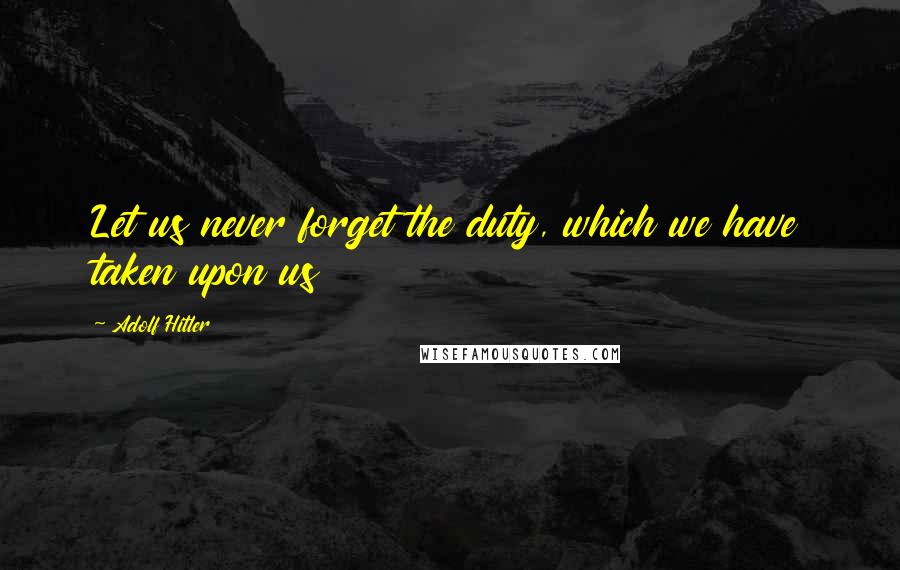Adolf Hitler Quotes: Let us never forget the duty, which we have taken upon us