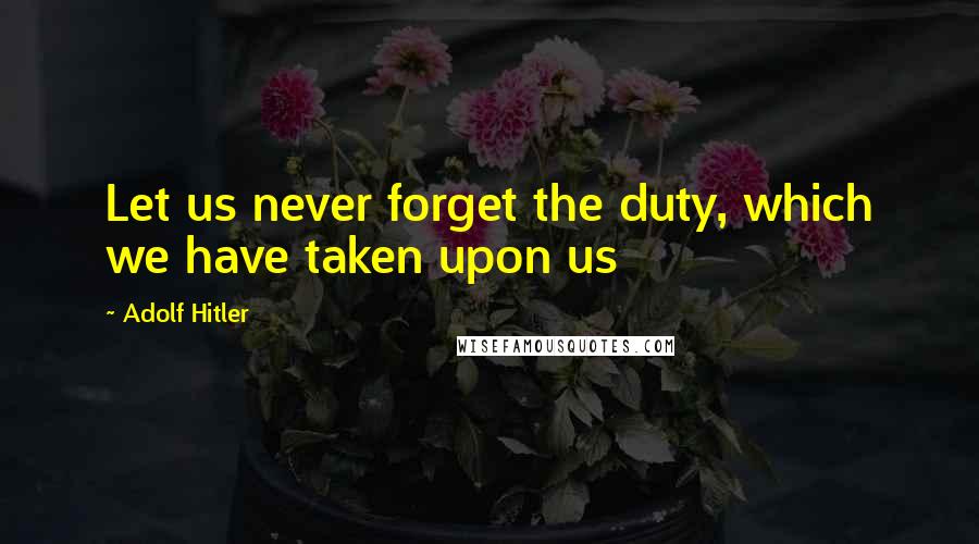 Adolf Hitler Quotes: Let us never forget the duty, which we have taken upon us