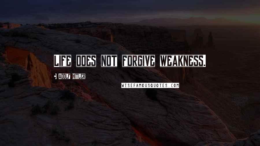 Adolf Hitler Quotes: Life does not forgive weakness.