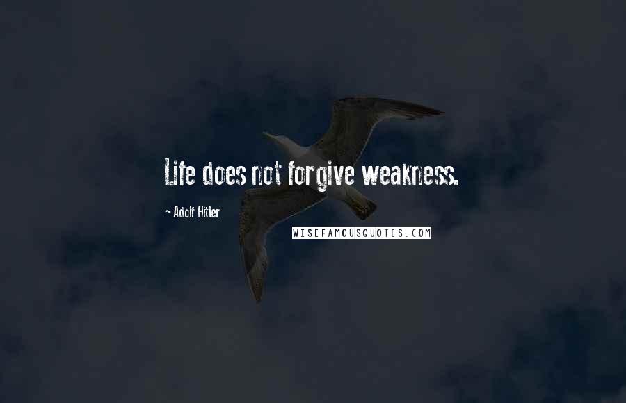 Adolf Hitler Quotes: Life does not forgive weakness.