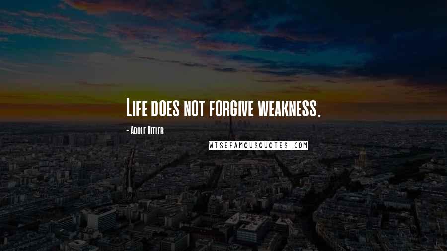 Adolf Hitler Quotes: Life does not forgive weakness.
