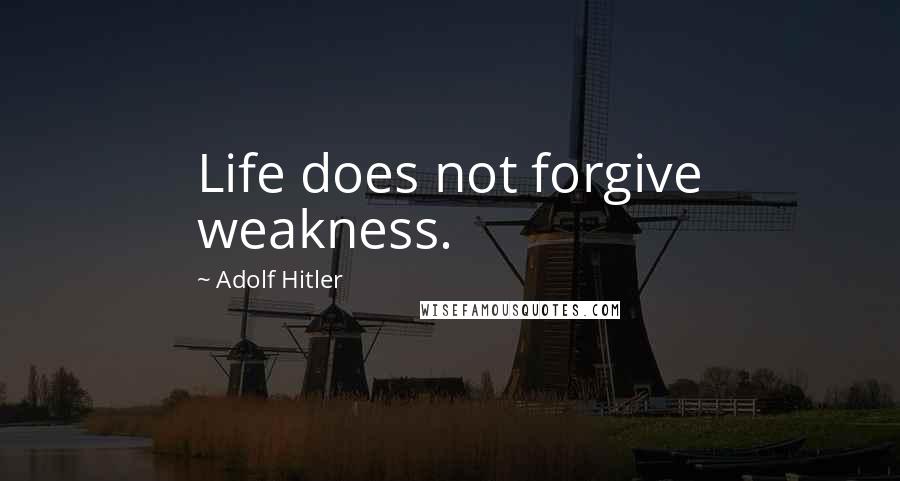 Adolf Hitler Quotes: Life does not forgive weakness.