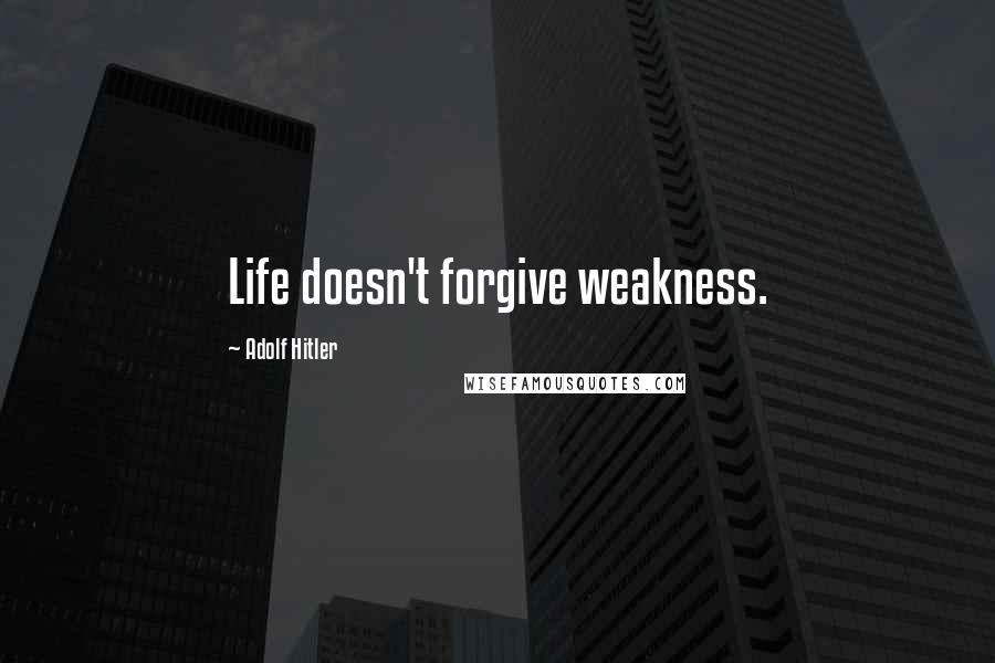 Adolf Hitler Quotes: Life doesn't forgive weakness.