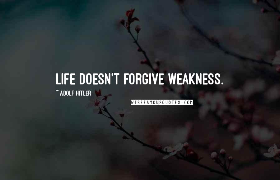 Adolf Hitler Quotes: Life doesn't forgive weakness.