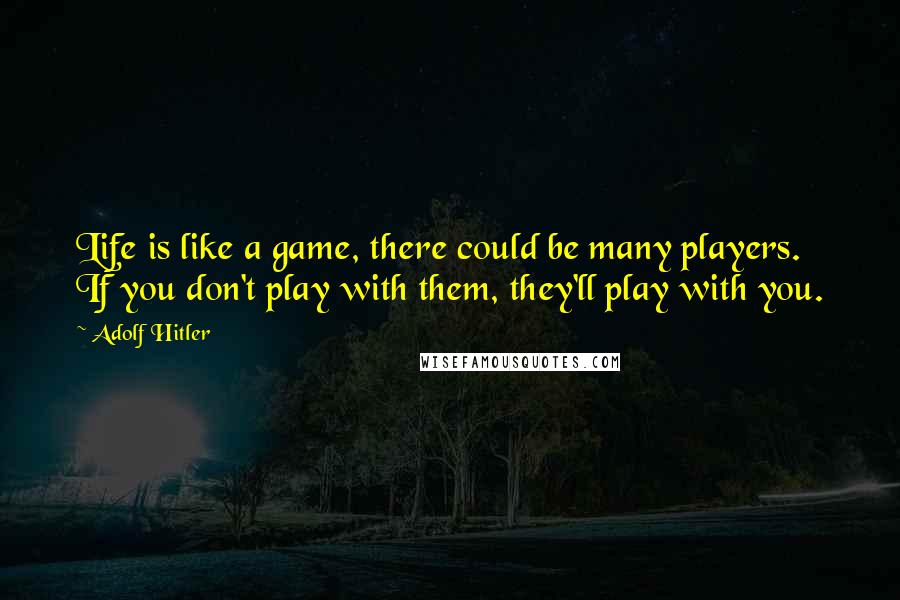 Adolf Hitler Quotes: Life is like a game, there could be many players. If you don't play with them, they'll play with you.
