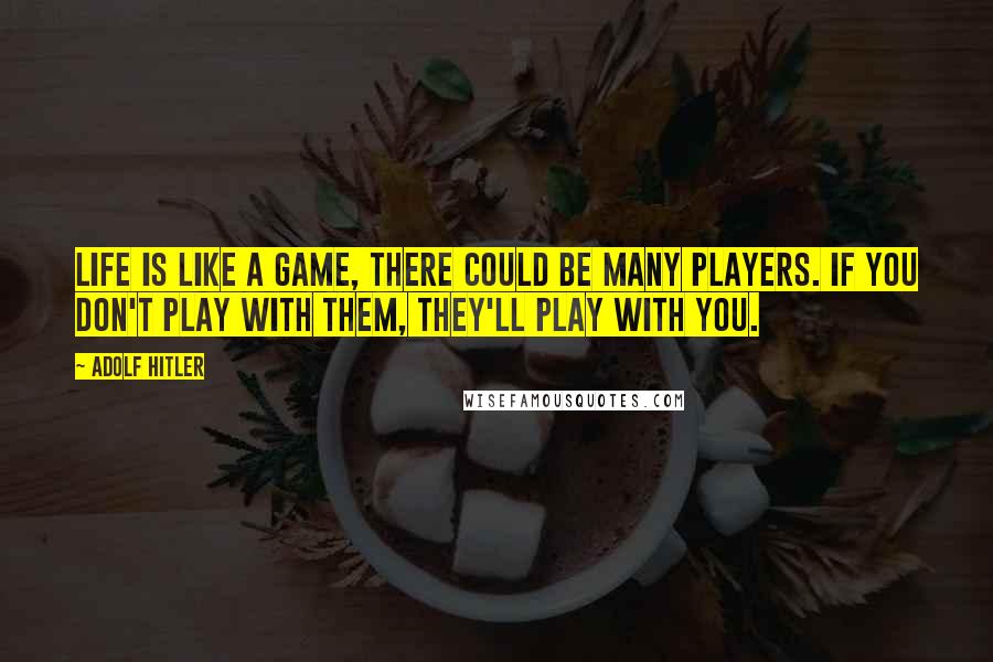 Adolf Hitler Quotes: Life is like a game, there could be many players. If you don't play with them, they'll play with you.