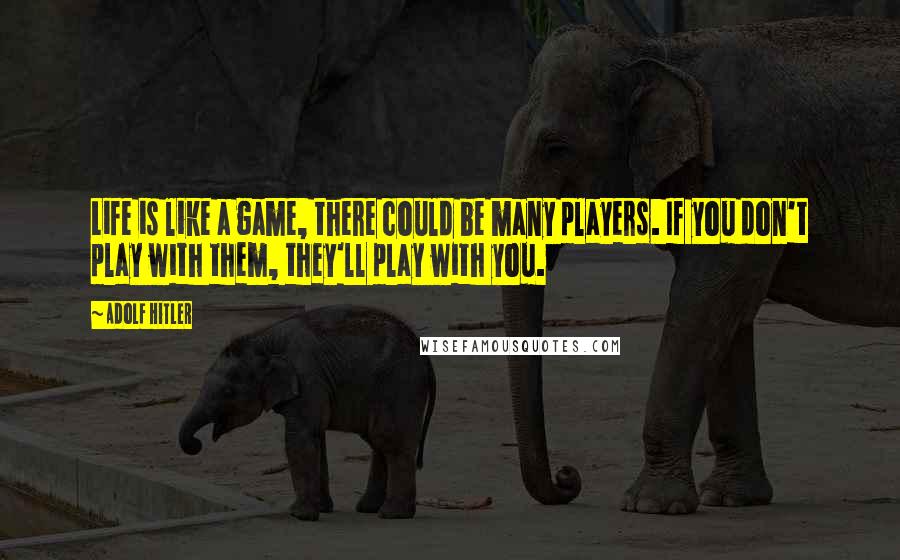Adolf Hitler Quotes: Life is like a game, there could be many players. If you don't play with them, they'll play with you.