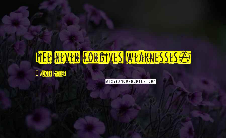 Adolf Hitler Quotes: Life never forgives weaknesses.