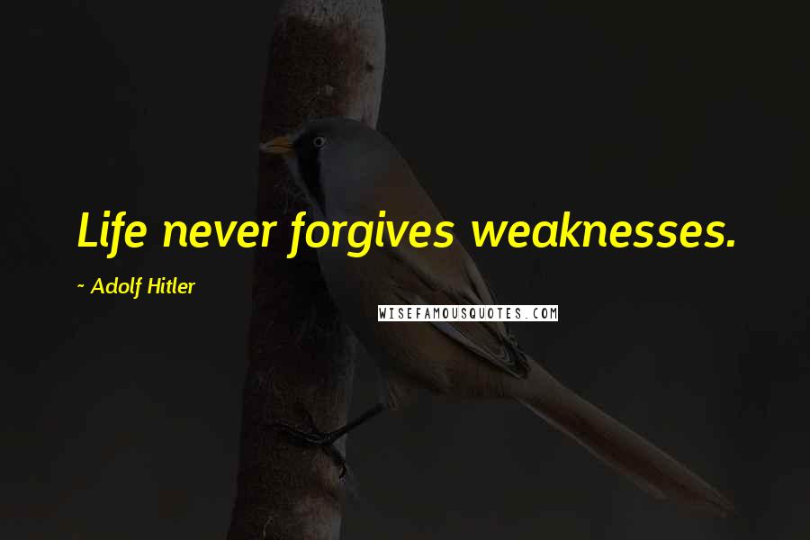 Adolf Hitler Quotes: Life never forgives weaknesses.