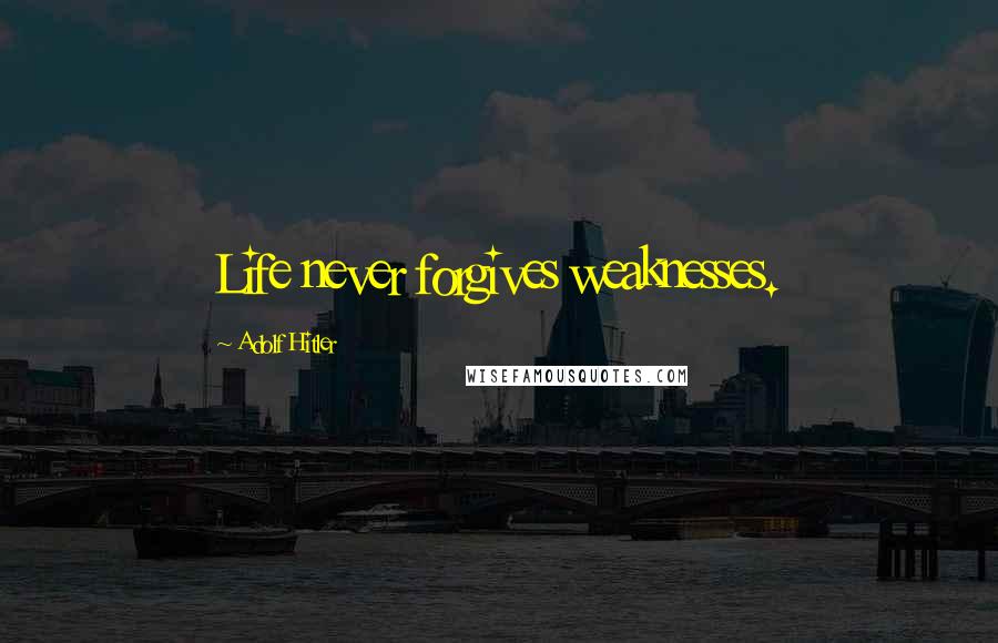 Adolf Hitler Quotes: Life never forgives weaknesses.
