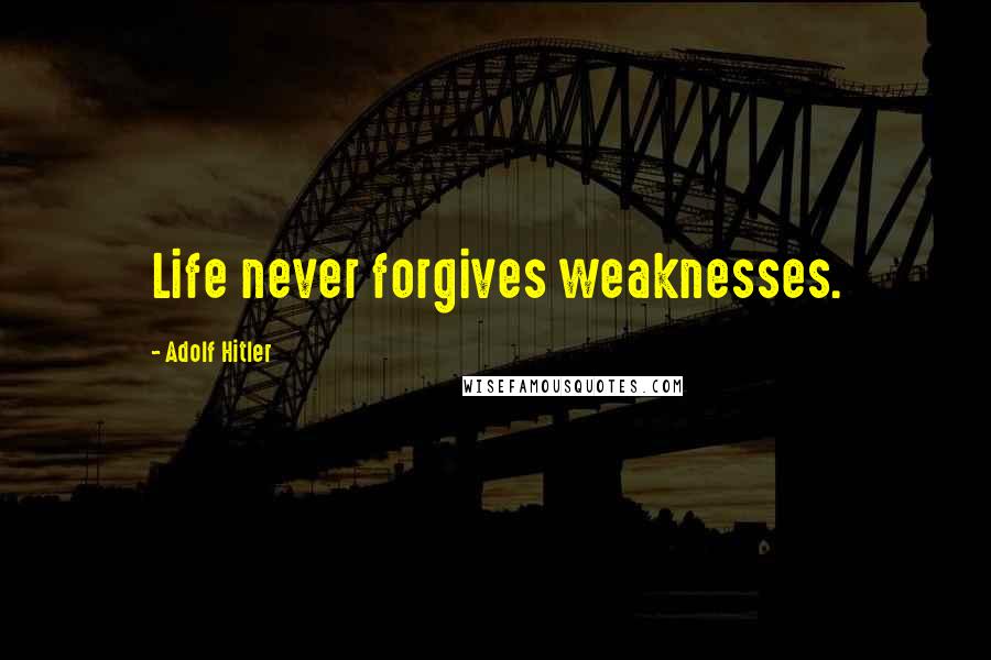 Adolf Hitler Quotes: Life never forgives weaknesses.