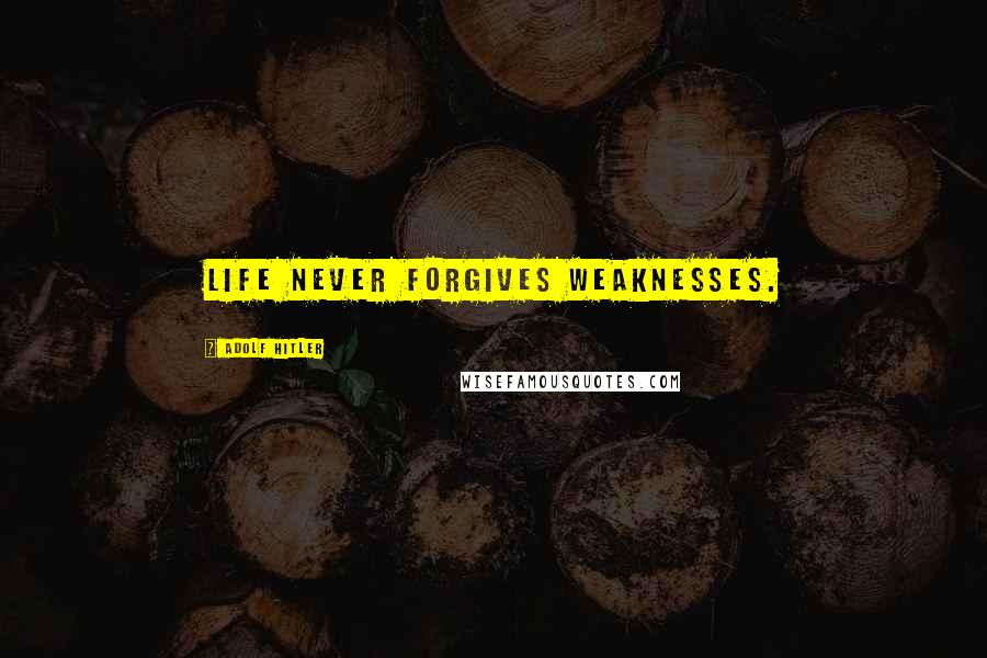 Adolf Hitler Quotes: Life never forgives weaknesses.