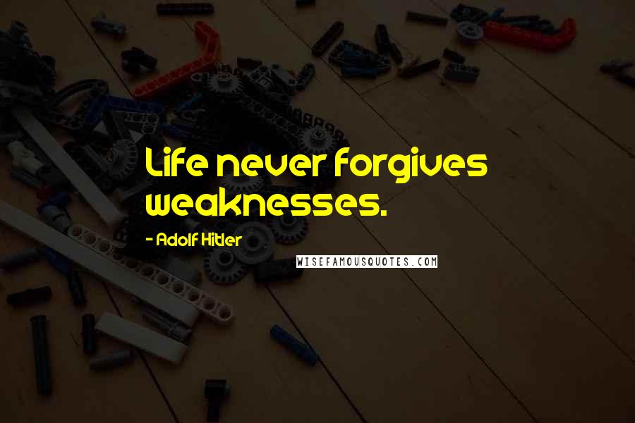 Adolf Hitler Quotes: Life never forgives weaknesses.