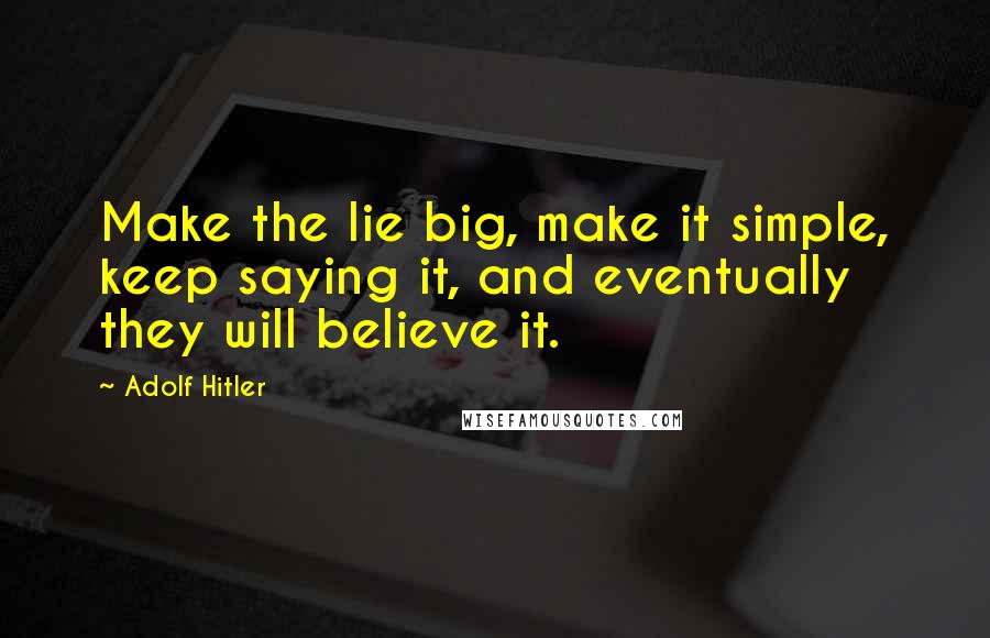 Adolf Hitler Quotes: Make the lie big, make it simple, keep saying it, and eventually they will believe it.