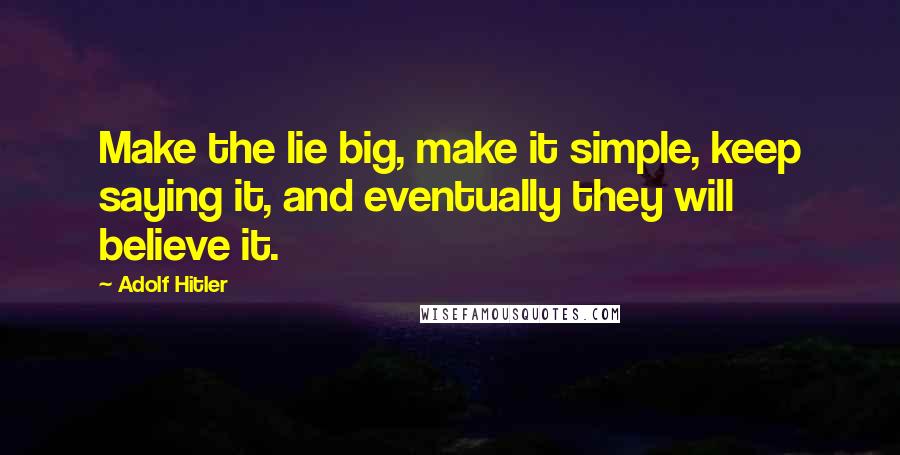 Adolf Hitler Quotes: Make the lie big, make it simple, keep saying it, and eventually they will believe it.