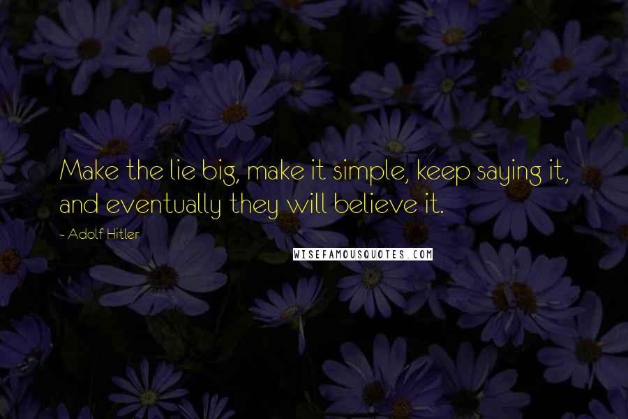 Adolf Hitler Quotes: Make the lie big, make it simple, keep saying it, and eventually they will believe it.