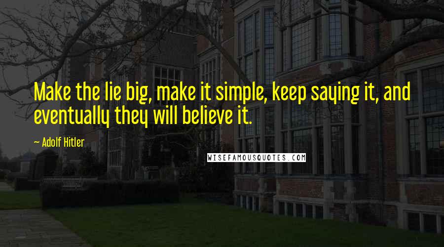 Adolf Hitler Quotes: Make the lie big, make it simple, keep saying it, and eventually they will believe it.