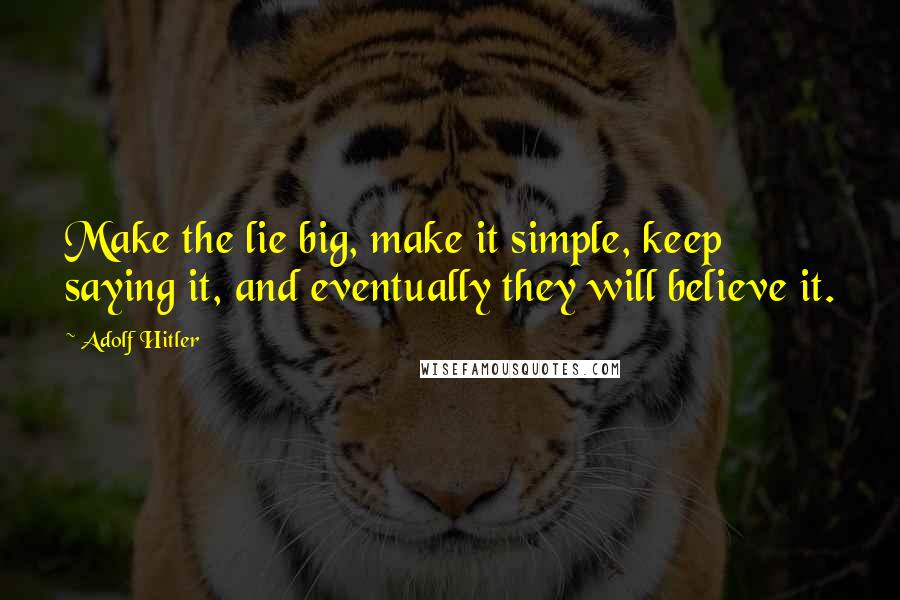Adolf Hitler Quotes: Make the lie big, make it simple, keep saying it, and eventually they will believe it.