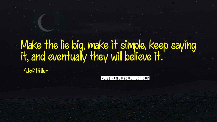 Adolf Hitler Quotes: Make the lie big, make it simple, keep saying it, and eventually they will believe it.