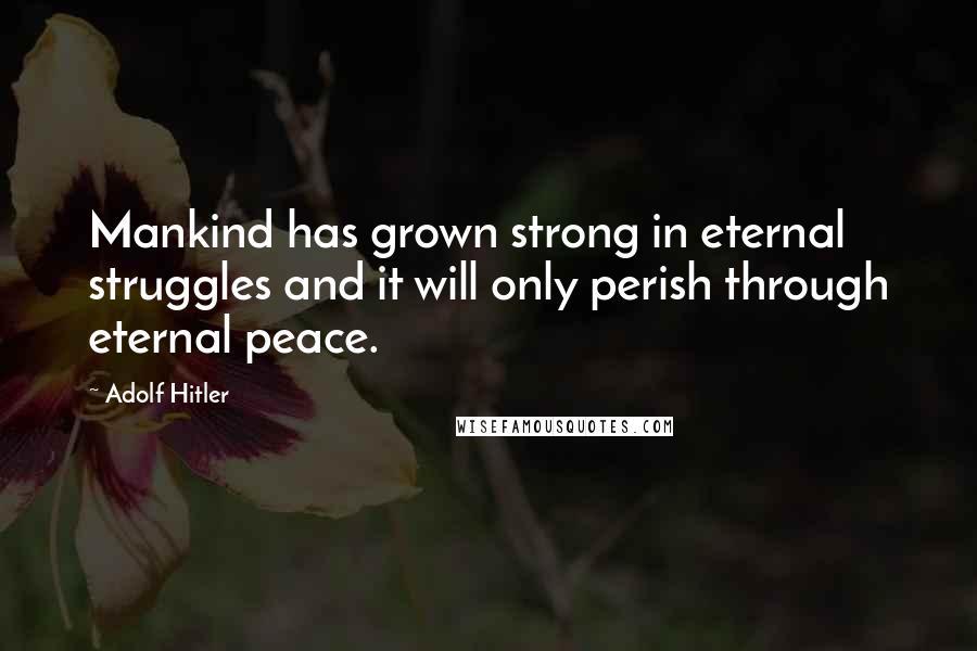 Adolf Hitler Quotes: Mankind has grown strong in eternal struggles and it will only perish through eternal peace.