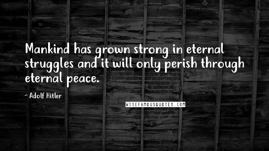 Adolf Hitler Quotes: Mankind has grown strong in eternal struggles and it will only perish through eternal peace.