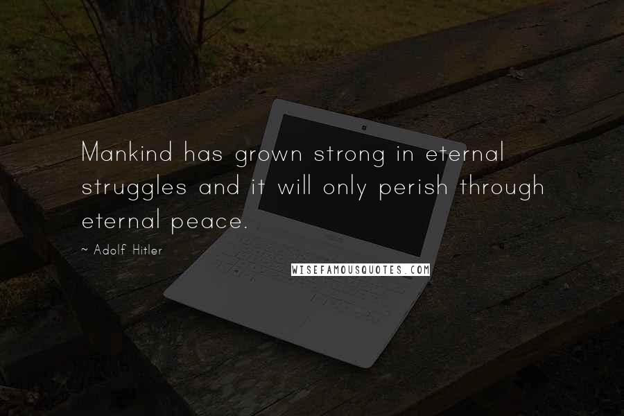 Adolf Hitler Quotes: Mankind has grown strong in eternal struggles and it will only perish through eternal peace.