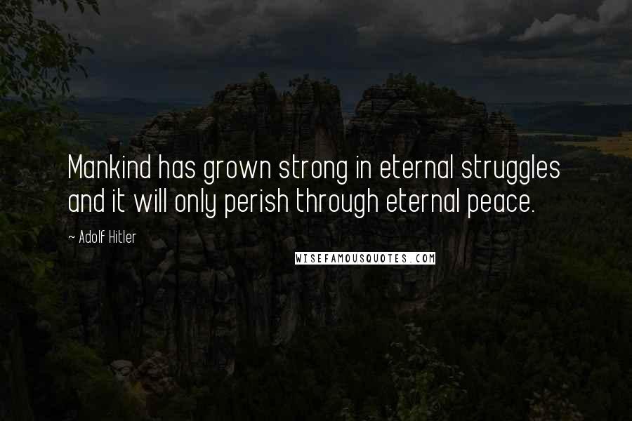 Adolf Hitler Quotes: Mankind has grown strong in eternal struggles and it will only perish through eternal peace.