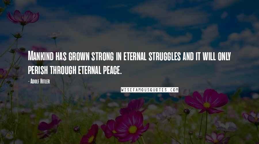 Adolf Hitler Quotes: Mankind has grown strong in eternal struggles and it will only perish through eternal peace.