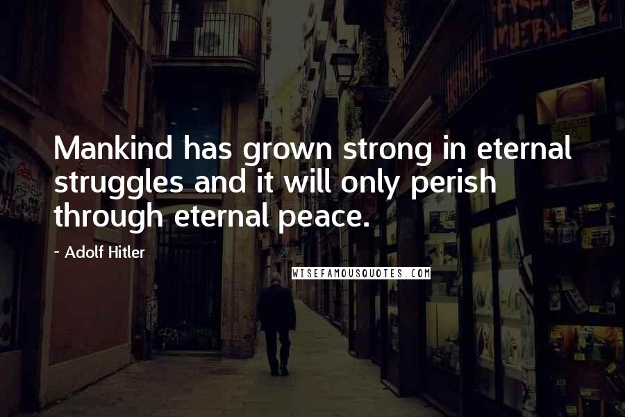 Adolf Hitler Quotes: Mankind has grown strong in eternal struggles and it will only perish through eternal peace.