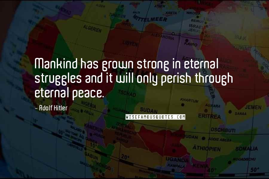 Adolf Hitler Quotes: Mankind has grown strong in eternal struggles and it will only perish through eternal peace.