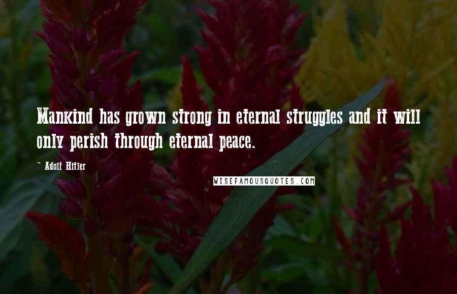 Adolf Hitler Quotes: Mankind has grown strong in eternal struggles and it will only perish through eternal peace.