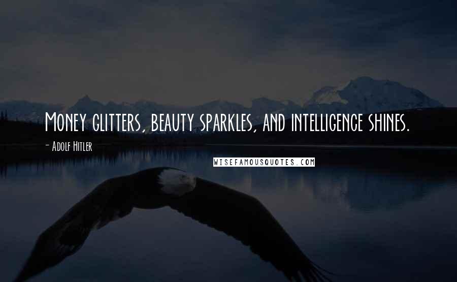 Adolf Hitler Quotes: Money glitters, beauty sparkles, and intelligence shines.